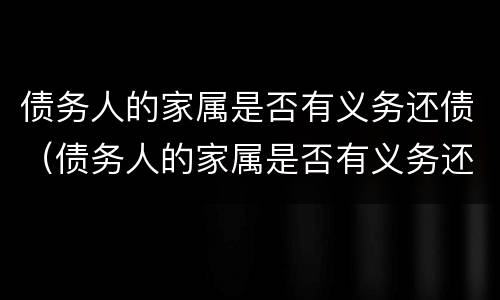 债务人的家属是否有义务还债（债务人的家属是否有义务还债款）
