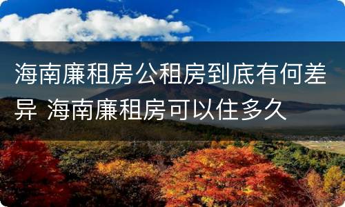 海南廉租房公租房到底有何差异 海南廉租房可以住多久