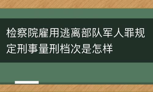 检察院雇用逃离部队军人罪规定刑事量刑档次是怎样
