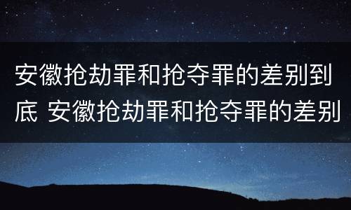 安徽抢劫罪和抢夺罪的差别到底 安徽抢劫罪和抢夺罪的差别到底多大