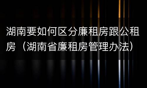 湖南要如何区分廉租房跟公租房（湖南省廉租房管理办法）