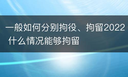 一般如何分别拘役、拘留2022 什么情况能够拘留