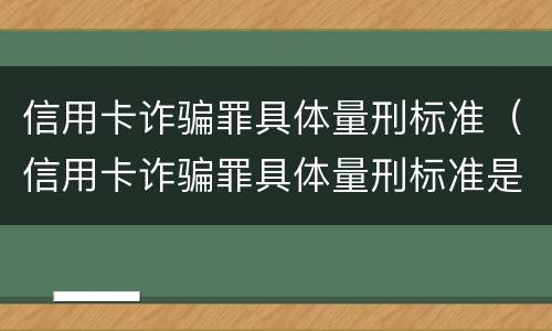 信用卡诈骗罪具体量刑标准（信用卡诈骗罪具体量刑标准是什么）