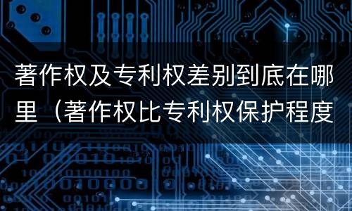 著作权及专利权差别到底在哪里（著作权比专利权保护程度低）
