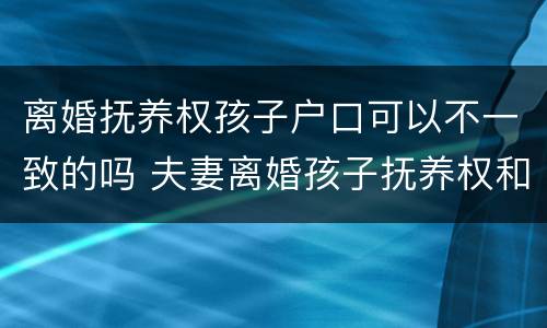 离婚抚养权孩子户口可以不一致的吗 夫妻离婚孩子抚养权和户口在一起吗