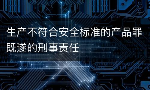 生产不符合安全标准的产品罪既遂的刑事责任