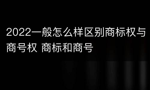 2022一般怎么样区别商标权与商号权 商标和商号