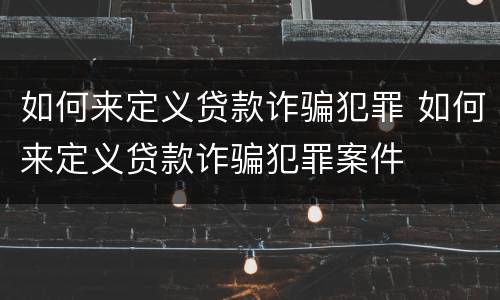 如何来定义贷款诈骗犯罪 如何来定义贷款诈骗犯罪案件