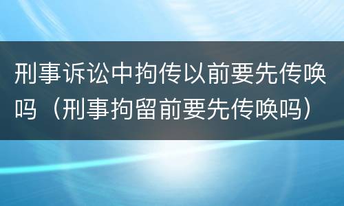 刑事诉讼中拘传以前要先传唤吗（刑事拘留前要先传唤吗）