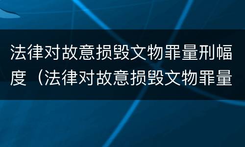 法律对故意损毁文物罪量刑幅度（法律对故意损毁文物罪量刑幅度的规定）