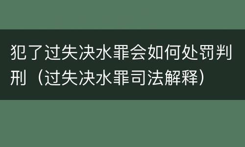 犯了过失决水罪会如何处罚判刑（过失决水罪司法解释）