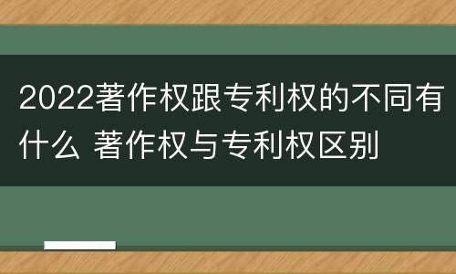 2022著作权跟专利权的不同有什么 著作权与专利权区别