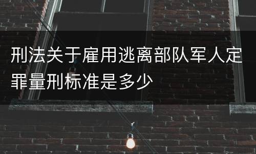 刑法关于雇用逃离部队军人定罪量刑标准是多少