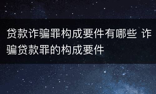 贷款诈骗罪构成要件有哪些 诈骗贷款罪的构成要件