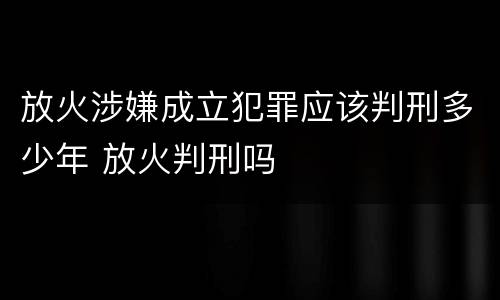 放火涉嫌成立犯罪应该判刑多少年 放火判刑吗