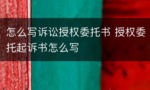 怎么写诉讼授权委托书 授权委托起诉书怎么写