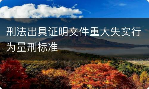 刑法出具证明文件重大失实行为量刑标准