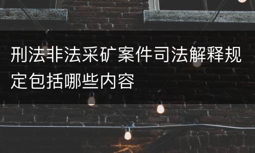 刑法非法采矿案件司法解释规定包括哪些内容 刑法非法采矿案件司法解释规定包括哪些内容