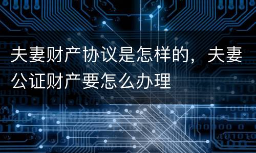 夫妻财产协议是怎样的，夫妻公证财产要怎么办理