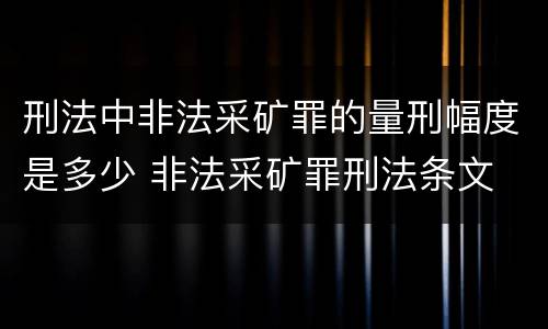 刑法中非法采矿罪的量刑幅度是多少 非法采矿罪刑法条文