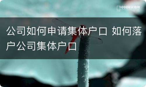 公司如何申请集体户口 如何落户公司集体户口