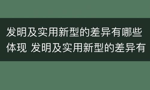 发明及实用新型的差异有哪些体现 发明及实用新型的差异有哪些体现呢