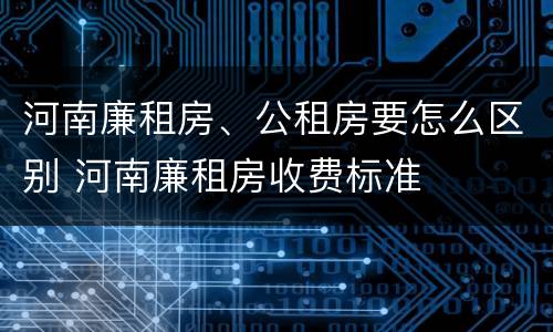 河南廉租房、公租房要怎么区别 河南廉租房收费标准