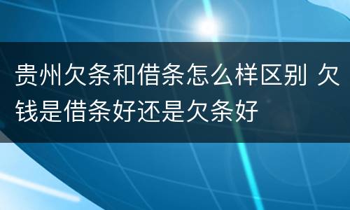贵州欠条和借条怎么样区别 欠钱是借条好还是欠条好