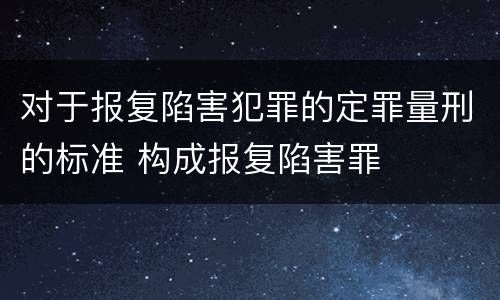 对于报复陷害犯罪的定罪量刑的标准 构成报复陷害罪
