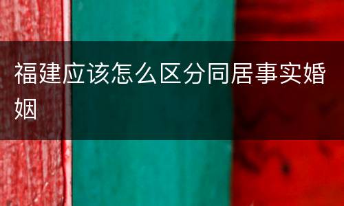 福建应该怎么区分同居事实婚姻