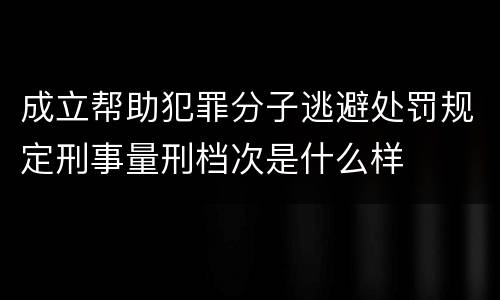 成立帮助犯罪分子逃避处罚规定刑事量刑档次是什么样