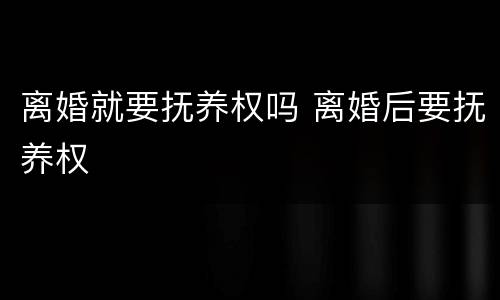 离婚就要抚养权吗 离婚后要抚养权