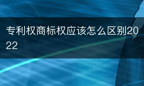 专利权商标权应该怎么区别2022