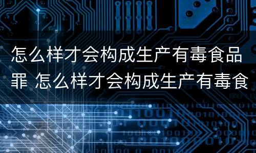 怎么样才会构成生产有毒食品罪 怎么样才会构成生产有毒食品罪行