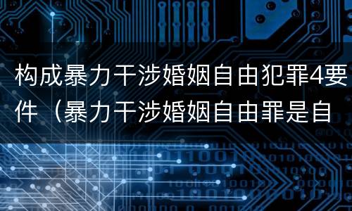 构成暴力干涉婚姻自由犯罪4要件（暴力干涉婚姻自由罪是自诉还是公诉）