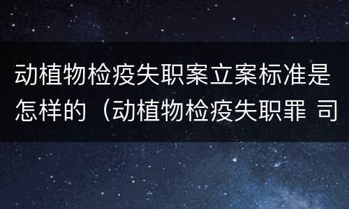 动植物检疫失职案立案标准是怎样的（动植物检疫失职罪 司法解释）