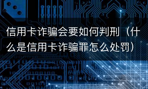 信用卡诈骗会要如何判刑（什么是信用卡诈骗罪怎么处罚）