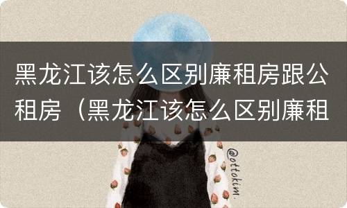 黑龙江该怎么区别廉租房跟公租房（黑龙江该怎么区别廉租房跟公租房呢）