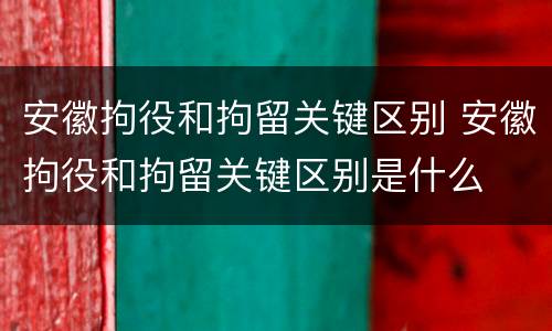 安徽拘役和拘留关键区别 安徽拘役和拘留关键区别是什么