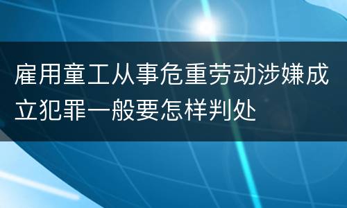 雇用童工从事危重劳动涉嫌成立犯罪一般要怎样判处