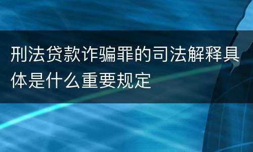 刑法贷款诈骗罪的司法解释具体是什么重要规定