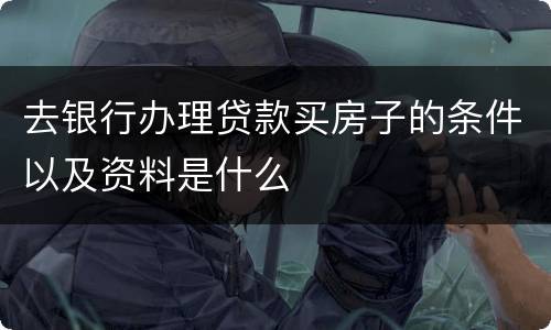 去银行办理贷款买房子的条件以及资料是什么
