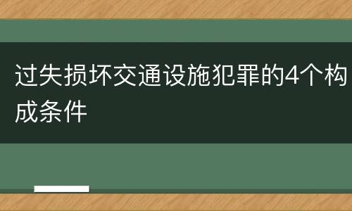 过失损坏交通设施犯罪的4个构成条件