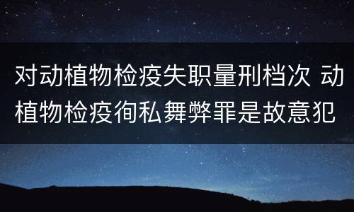 对动植物检疫失职量刑档次 动植物检疫徇私舞弊罪是故意犯罪吗