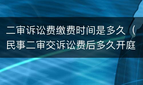 二审诉讼费缴费时间是多久（民事二审交诉讼费后多久开庭）