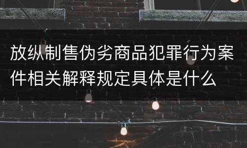 放纵制售伪劣商品犯罪行为案件相关解释规定具体是什么