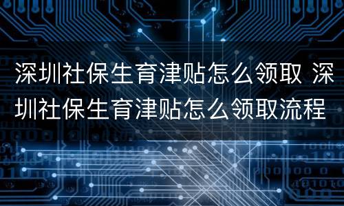 深圳社保生育津贴怎么领取 深圳社保生育津贴怎么领取流程