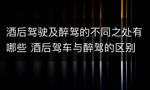 酒后驾驶及醉驾的不同之处有哪些 酒后驾车与醉驾的区别
