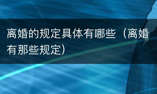 离婚的规定具体有哪些（离婚有那些规定）