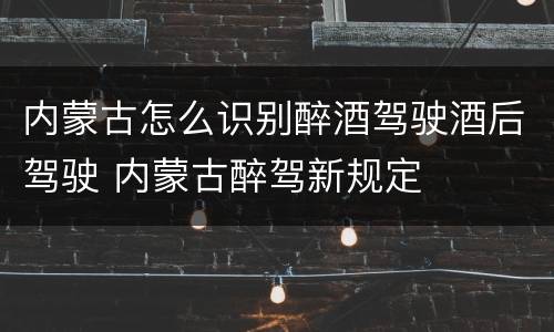 内蒙古怎么识别醉酒驾驶酒后驾驶 内蒙古醉驾新规定